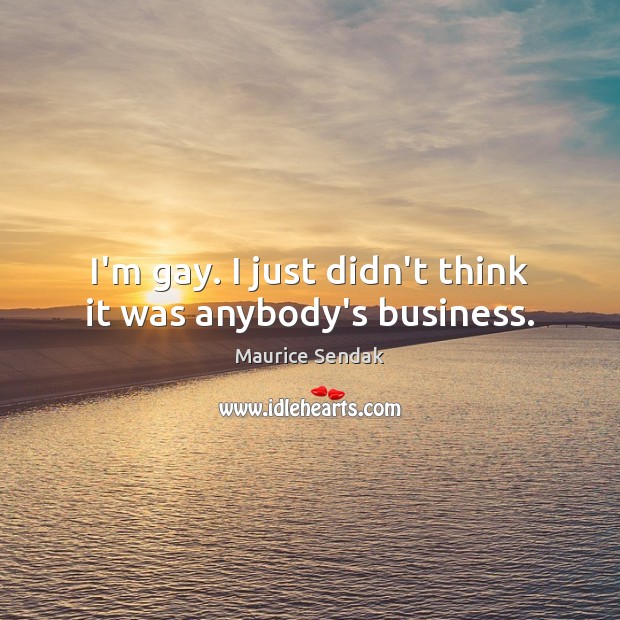 I’m gay. I just didn’t think it was anybody’s business. Maurice Sendak Picture Quote
