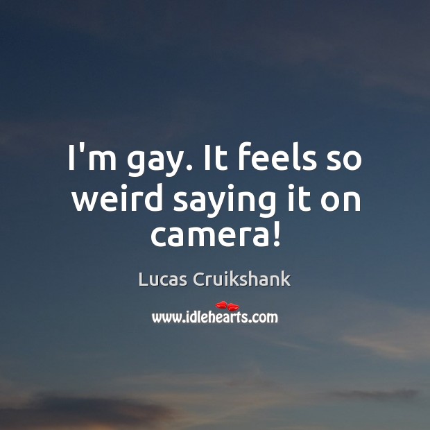 I’m gay. It feels so weird saying it on camera! Lucas Cruikshank Picture Quote
