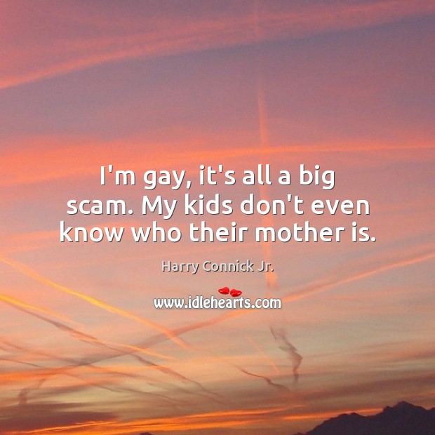 I’m gay, it’s all a big scam. My kids don’t even know who their mother is. Harry Connick Jr. Picture Quote