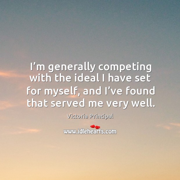 I’m generally competing with the ideal I have set for myself, and I’ve found that served me very well. Victoria Principal Picture Quote