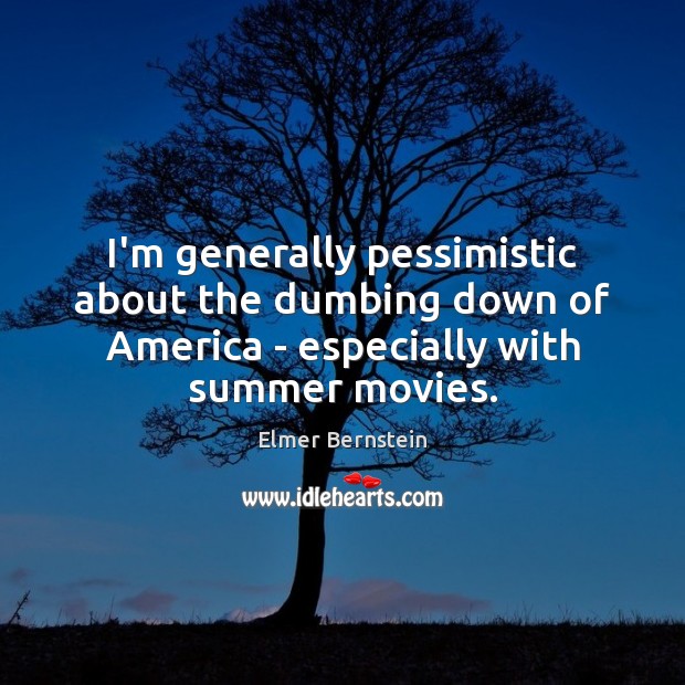 I’m generally pessimistic about the dumbing down of America – especially with Elmer Bernstein Picture Quote