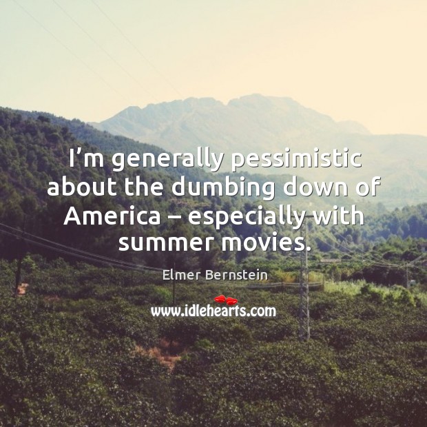 I’m generally pessimistic about the dumbing down of america – especially with summer movies. Elmer Bernstein Picture Quote