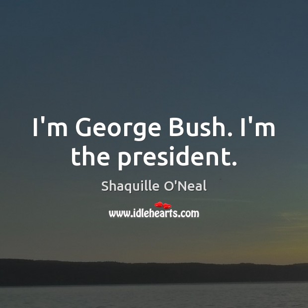 I’m George Bush. I’m the president. Shaquille O’Neal Picture Quote