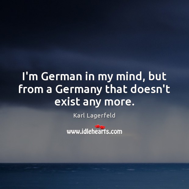 I’m German in my mind, but from a Germany that doesn’t exist any more. Karl Lagerfeld Picture Quote
