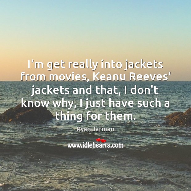 I’m get really into jackets from movies, Keanu Reeves’ jackets and that, Ryan Jarman Picture Quote