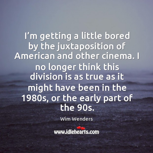 I’m getting a little bored by the juxtaposition of american and other cinema. Wim Wenders Picture Quote