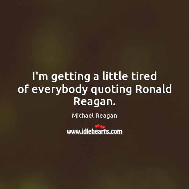 I’m getting a little tired of everybody quoting Ronald Reagan. Michael Reagan Picture Quote