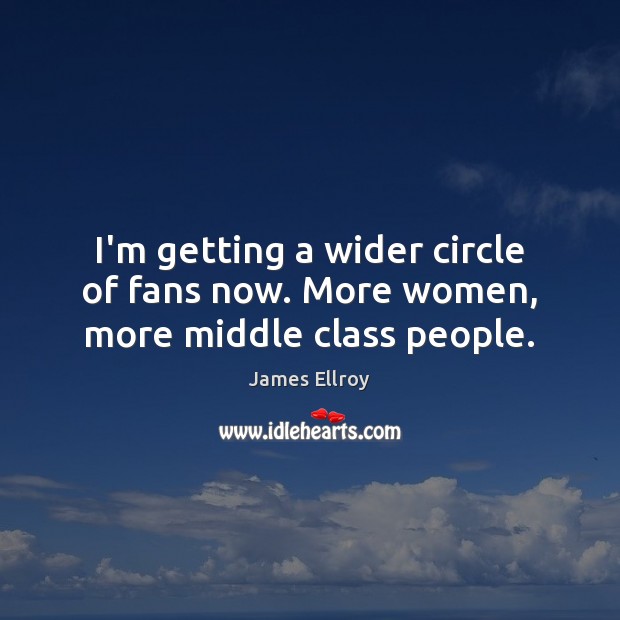I’m getting a wider circle of fans now. More women, more middle class people. James Ellroy Picture Quote