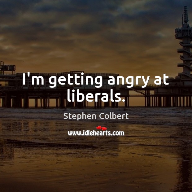 I’m getting angry at liberals. Stephen Colbert Picture Quote