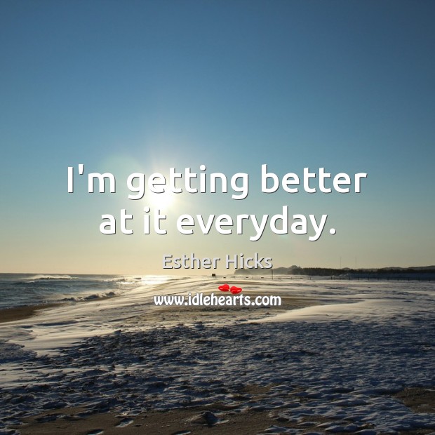 I’m getting better at it everyday. Esther Hicks Picture Quote
