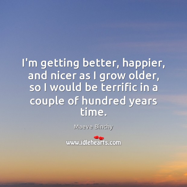 I’m getting better, happier, and nicer as I grow older, so I Maeve Binchy Picture Quote