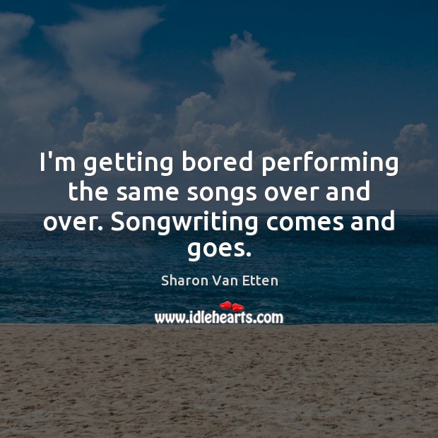 I’m getting bored performing the same songs over and over. Songwriting comes and goes. Image