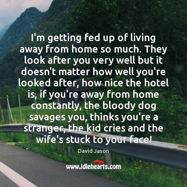I’m getting fed up of living away from home so much. They David Jason Picture Quote
