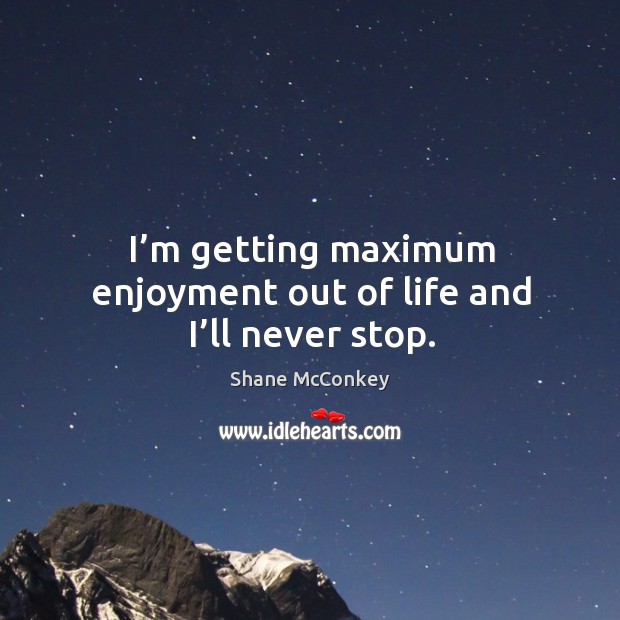 I’m getting maximum enjoyment out of life and I’ll never stop. Shane McConkey Picture Quote
