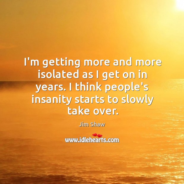 I’m getting more and more isolated as I get on in years. Jim Shaw Picture Quote