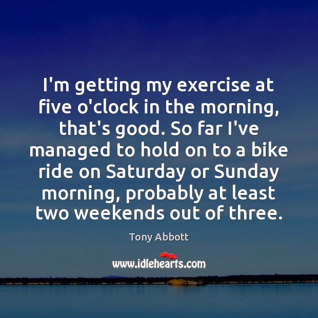 I’m getting my exercise at five o’clock in the morning, that’s good. Tony Abbott Picture Quote