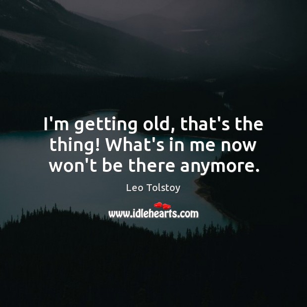 I’m getting old, that’s the thing! What’s in me now won’t be there anymore. Leo Tolstoy Picture Quote