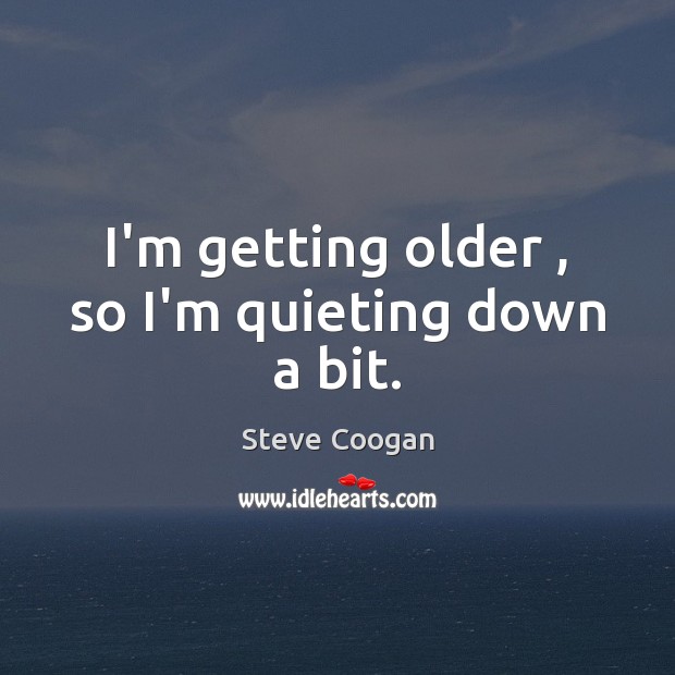 I’m getting older , so I’m quieting down a bit. Steve Coogan Picture Quote