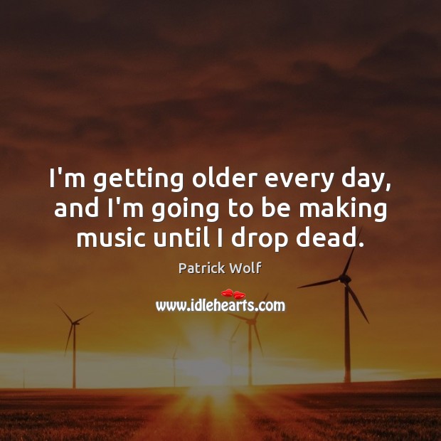 I’m getting older every day, and I’m going to be making music until I drop dead. Patrick Wolf Picture Quote