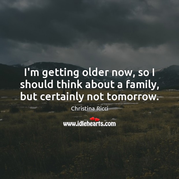 I’m getting older now, so I should think about a family, but certainly not tomorrow. Christina Ricci Picture Quote