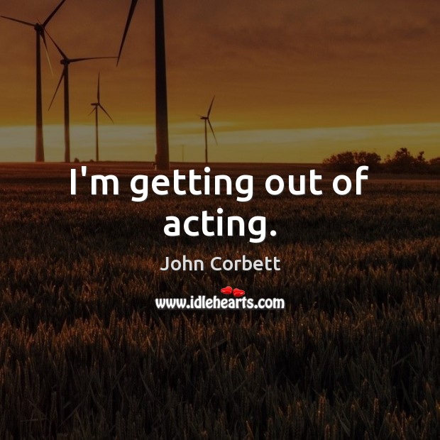 I’m getting out of acting. Image