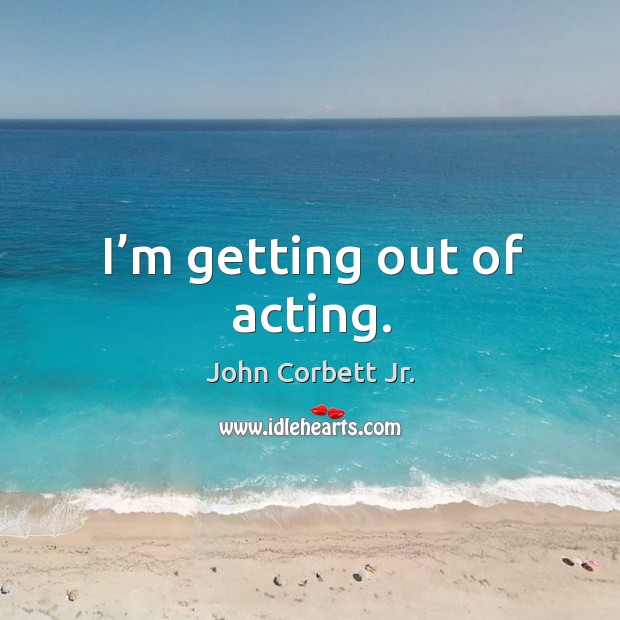 I’m getting out of acting. Image