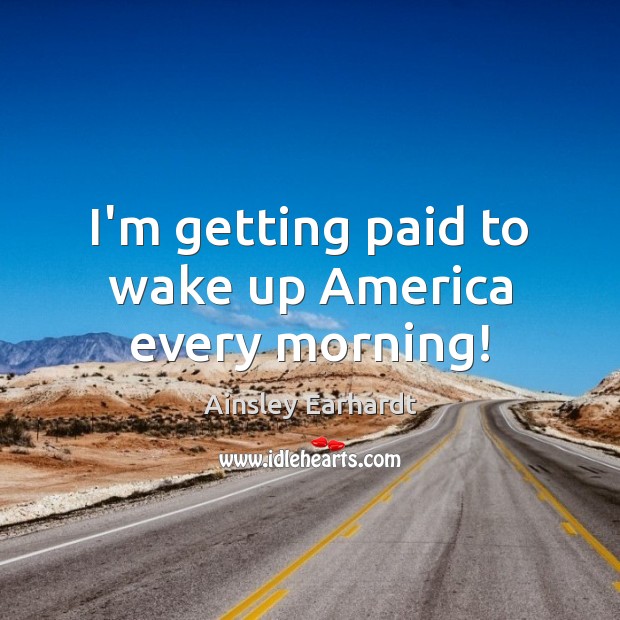 I’m getting paid to wake up America every morning! Image