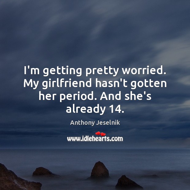 I’m getting pretty worried. My girlfriend hasn’t gotten her period. And she’s already 14. Anthony Jeselnik Picture Quote
