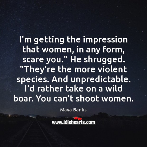 I’m getting the impression that women, in any form, scare you.” He Maya Banks Picture Quote
