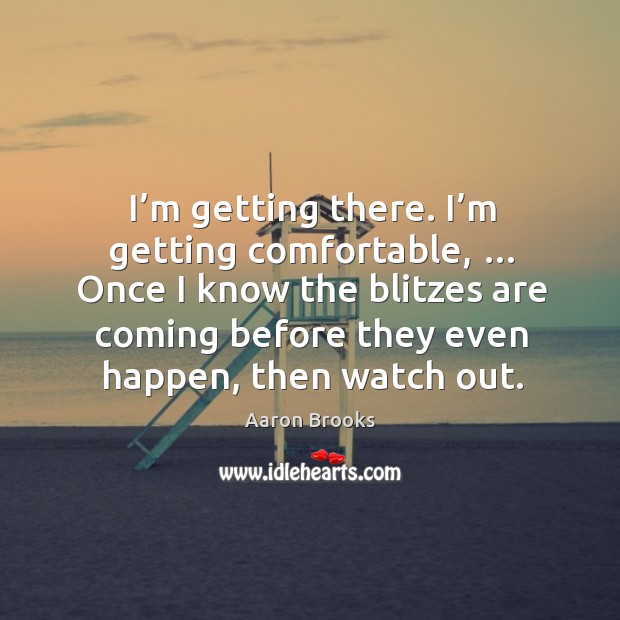 I’m getting there. I’m getting comfortable, … once I know the blitzes are coming before they even happen, then watch out. Aaron Brooks Picture Quote