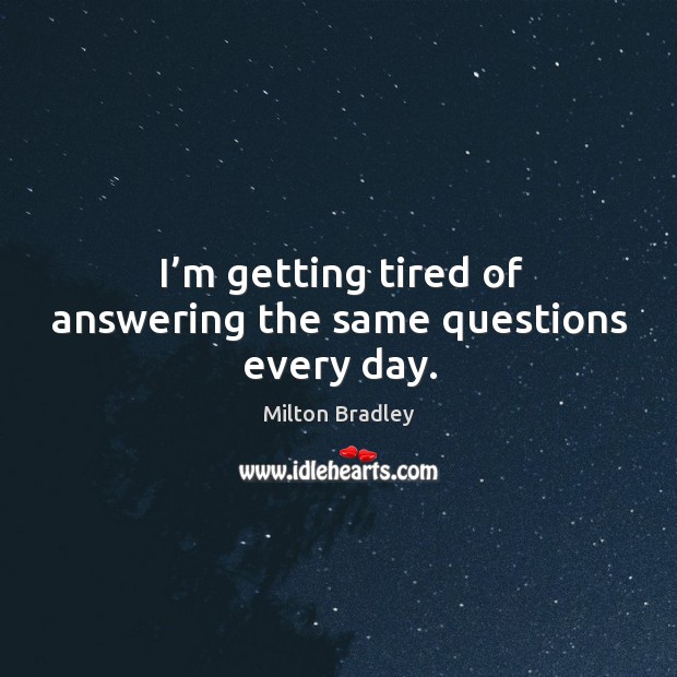 I’m getting tired of answering the same questions every day. Milton Bradley Picture Quote