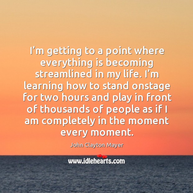 I’m getting to a point where everything is becoming streamlined in my life. John Clayton Mayer Picture Quote