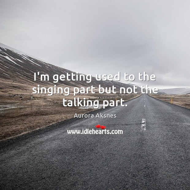 I’m getting used to the singing part but not the talking part. Aurora Aksnes Picture Quote