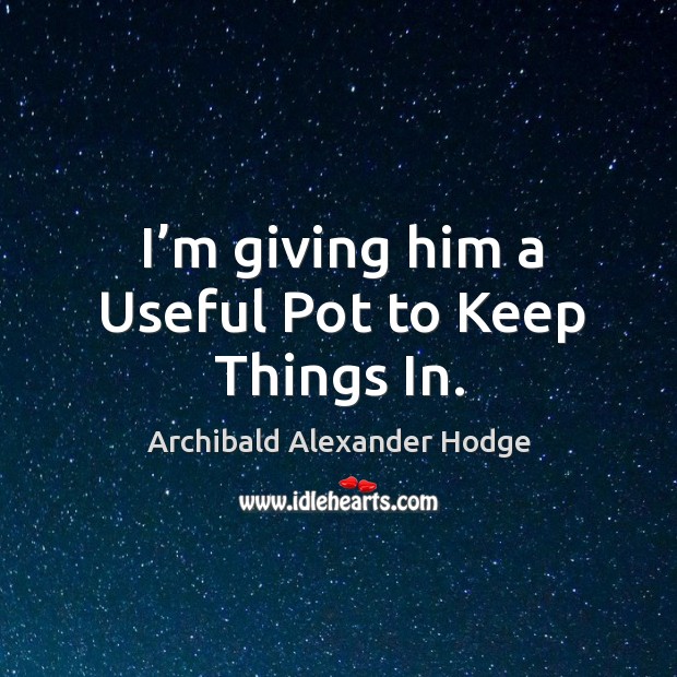 I’m giving him a useful pot to keep things in. Archibald Alexander Hodge Picture Quote