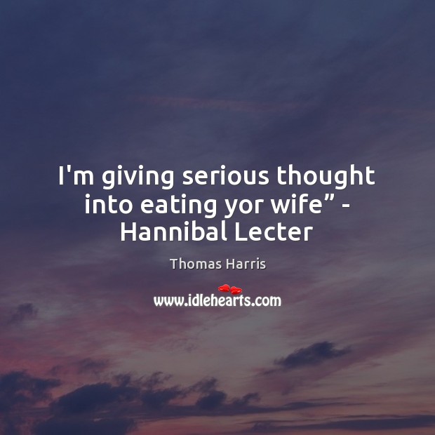 I’m giving serious thought into eating yor wife” – Hannibal Lecter Thomas Harris Picture Quote