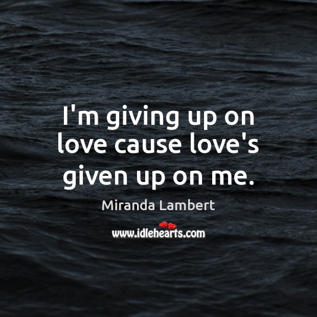 I’m giving up on love cause love’s given up on me. Miranda Lambert Picture Quote