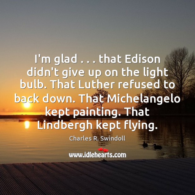 I’m glad . . . that Edison didn’t give up on the light bulb. That Charles R. Swindoll Picture Quote