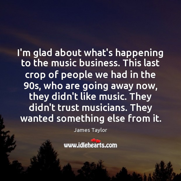 I’m glad about what’s happening to the music business. This last crop James Taylor Picture Quote