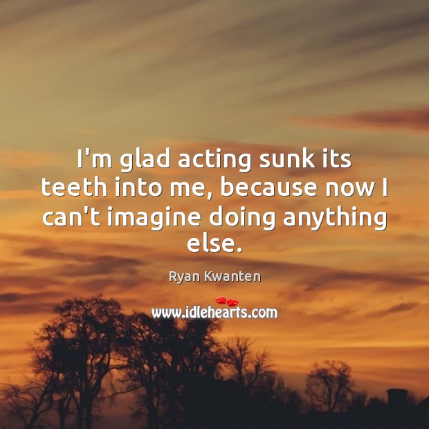 I’m glad acting sunk its teeth into me, because now I can’t imagine doing anything else. Ryan Kwanten Picture Quote