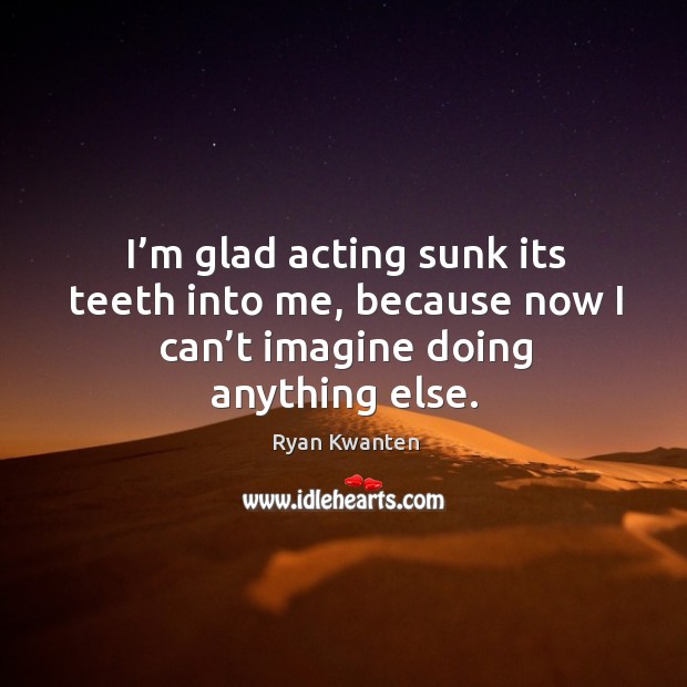 I’m glad acting sunk its teeth into me, because now I can’t imagine doing anything else. Image