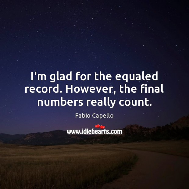 I’m glad for the equaled record. However, the final numbers really count. Fabio Capello Picture Quote