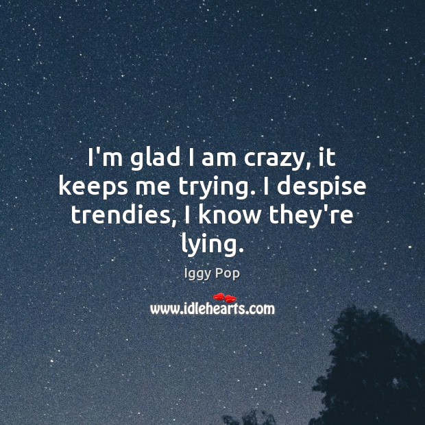 I’m glad I am crazy, it keeps me trying. I despise trendies, I know they’re lying. Iggy Pop Picture Quote