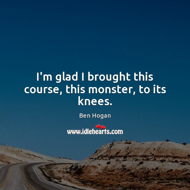 I’m glad I brought this course, this monster, to its knees. Ben Hogan Picture Quote