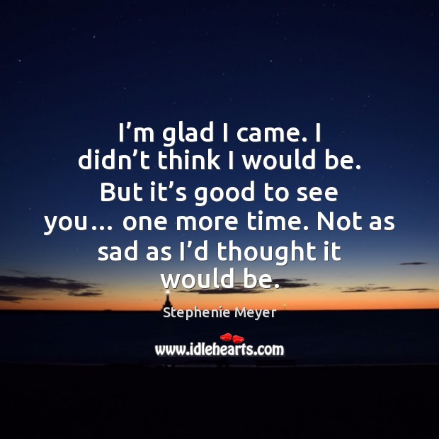 I’m glad I came. I didn’t think I would be. Stephenie Meyer Picture Quote