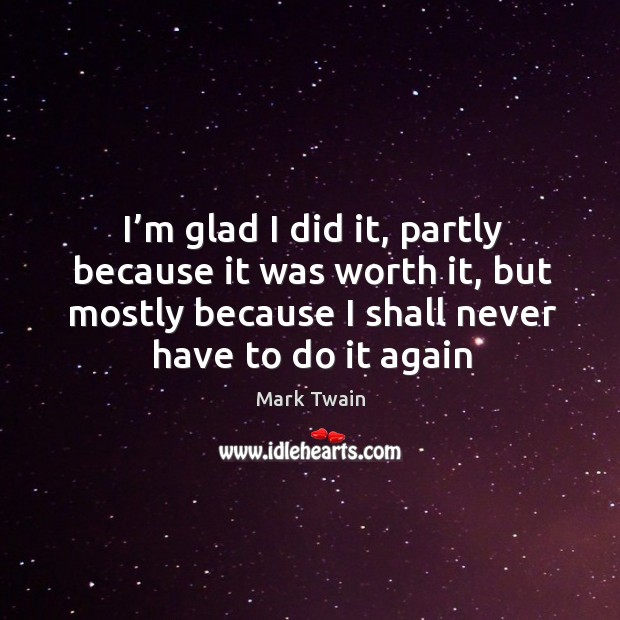 I’m glad I did it, partly because it was worth it, but mostly because I shall never have to do it again Mark Twain Picture Quote