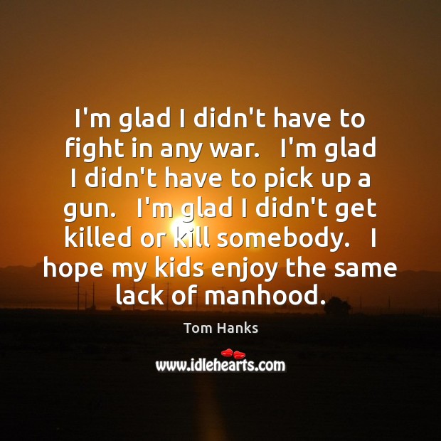 I’m glad I didn’t have to fight in any war.   I’m glad Tom Hanks Picture Quote