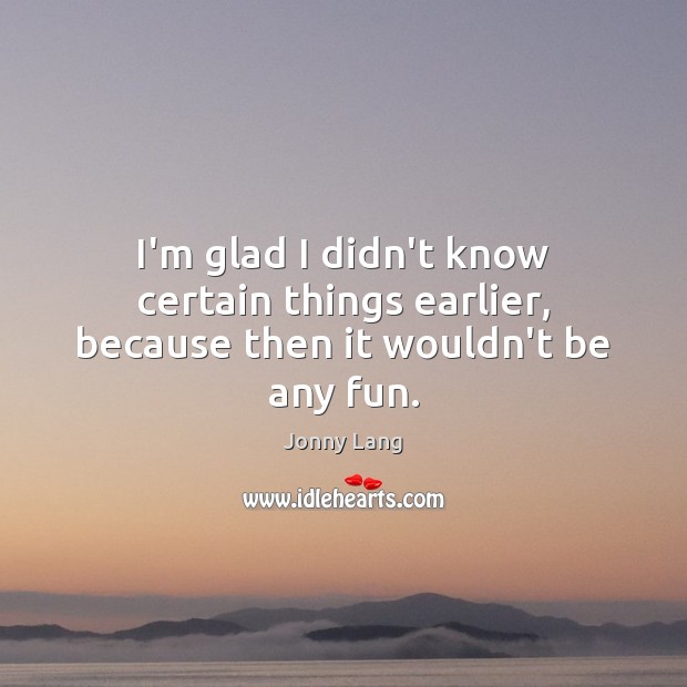 I’m glad I didn’t know certain things earlier, because then it wouldn’t be any fun. Jonny Lang Picture Quote