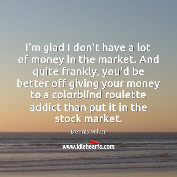 I’m glad I don’t have a lot of money in the market. Dennis Miller Picture Quote