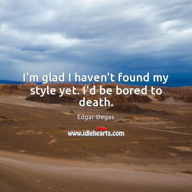 I’m glad I haven’t found my style yet. I’d be bored to death. Edgar Degas Picture Quote