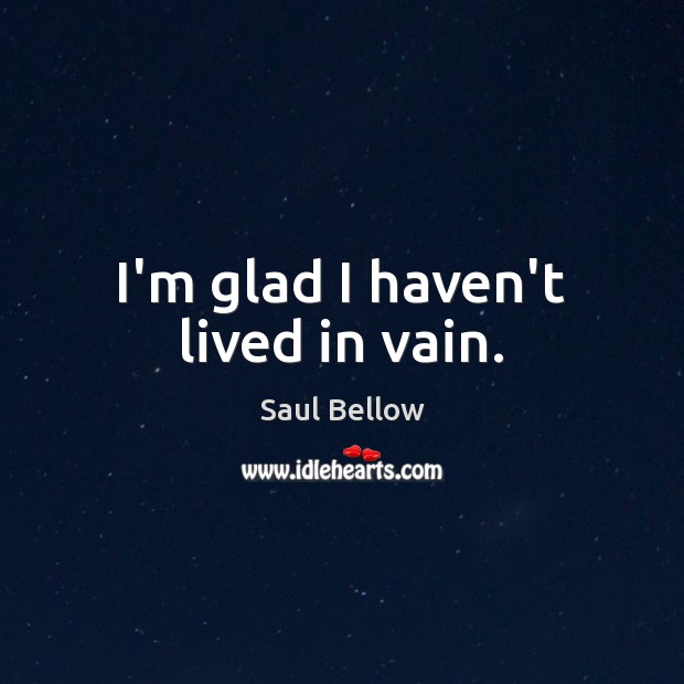 I’m glad I haven’t lived in vain. Saul Bellow Picture Quote